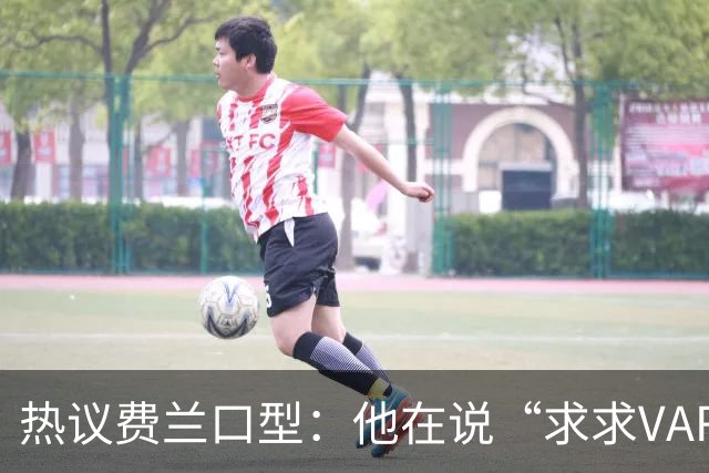 热议费兰口型：他在说“求求VAR让球进吧”；有点可怜；他太难了